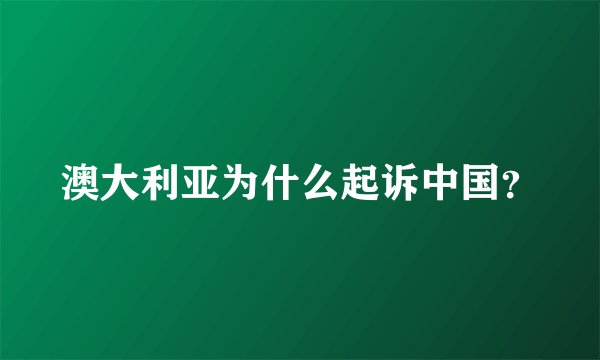 澳大利亚为什么起诉中国？