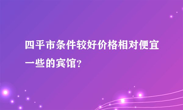 四平市条件较好价格相对便宜一些的宾馆？