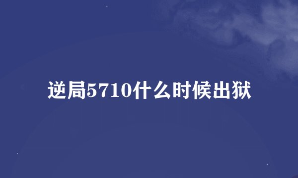 逆局5710什么时候出狱