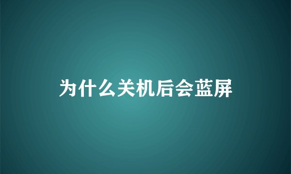 为什么关机后会蓝屏