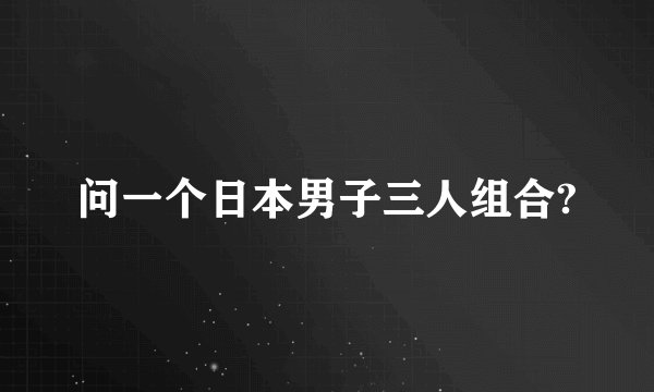 问一个日本男子三人组合?