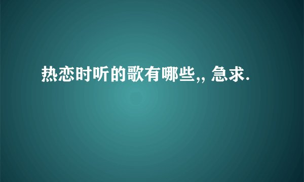 热恋时听的歌有哪些,, 急求.