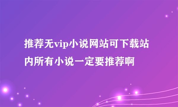 推荐无vip小说网站可下载站内所有小说一定要推荐啊