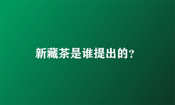 新藏茶是谁提出的？
