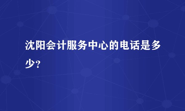 沈阳会计服务中心的电话是多少？