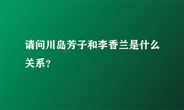 请问川岛芳子和李香兰是什么关系？