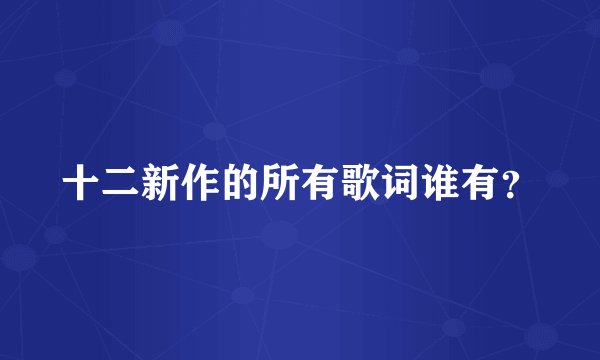 十二新作的所有歌词谁有？