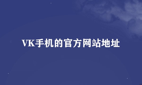 VK手机的官方网站地址
