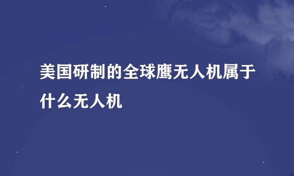 美国研制的全球鹰无人机属于什么无人机