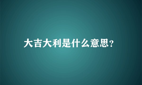 大吉大利是什么意思？
