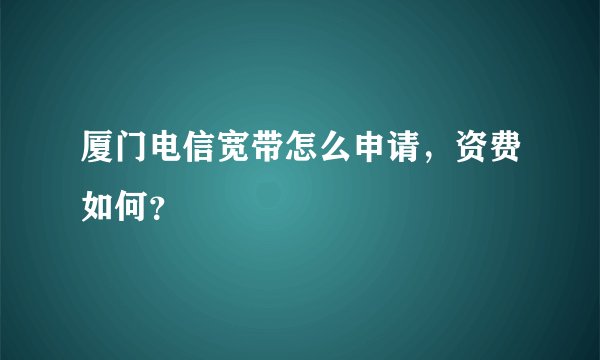 厦门电信宽带怎么申请，资费如何？