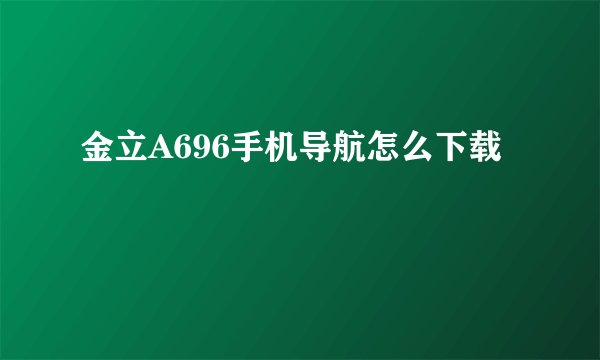 金立A696手机导航怎么下载