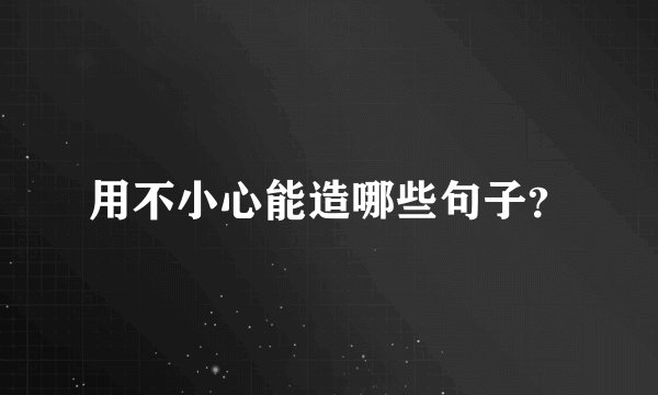 用不小心能造哪些句子？