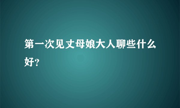 第一次见丈母娘大人聊些什么好？