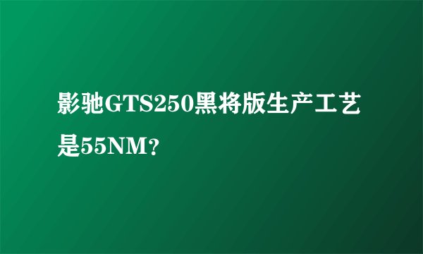 影驰GTS250黑将版生产工艺是55NM？