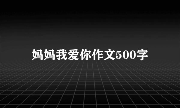 妈妈我爱你作文500字