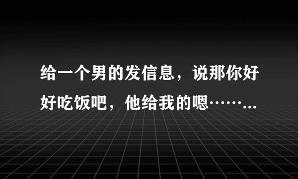 给一个男的发信息，说那你好好吃饭吧，他给我的嗯……是什么意思？