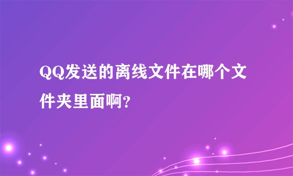 QQ发送的离线文件在哪个文件夹里面啊？