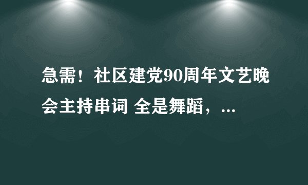 急需！社区建党90周年文艺晚会主持串词 全是舞蹈，比如说今天是个好日子，格桑拉，高原蓝，卓玛，草原牧歌