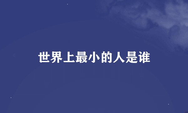 世界上最小的人是谁