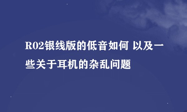 R02银线版的低音如何 以及一些关于耳机的杂乱问题