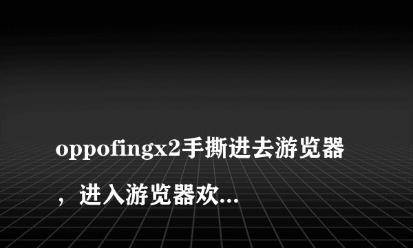 
oppofingx2手撕进去游览器，进入游览器欢太账号登录新的账号！返回后以前的欢太账号依旧锁死

