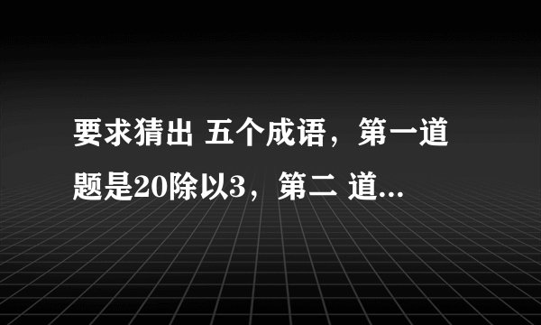 要求猜出 五个成语，第一道题是20除以3，第二 道题是1除以100