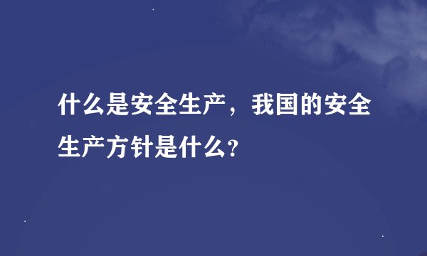 什么是安全生产，我国的安全生产方针是什么？