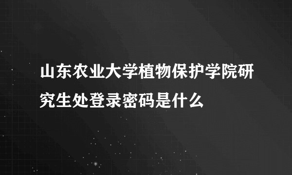 山东农业大学植物保护学院研究生处登录密码是什么
