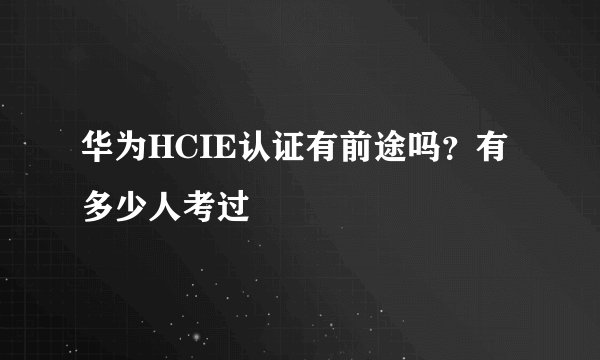 华为HCIE认证有前途吗？有多少人考过