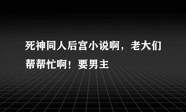 死神同人后宫小说啊，老大们帮帮忙啊！要男主