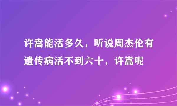 许嵩能活多久，听说周杰伦有遗传病活不到六十，许嵩呢
