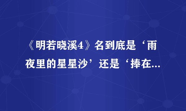《明若晓溪4》名到底是‘雨夜里的星星沙’还是‘捧在手心里的星星’啊？我都搞糊涂了！(+﹏+)~狂晕。