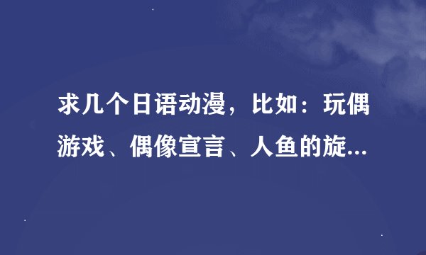 求几个日语动漫，比如：玩偶游戏、偶像宣言、人鱼的旋律、寻找满月。最好带一点感