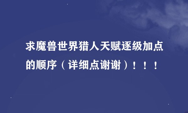 求魔兽世界猎人天赋逐级加点的顺序（详细点谢谢）！！！