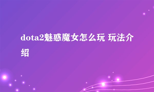 dota2魅惑魔女怎么玩 玩法介绍