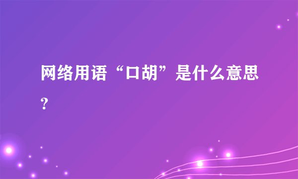 网络用语“口胡”是什么意思？