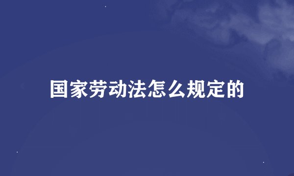 国家劳动法怎么规定的