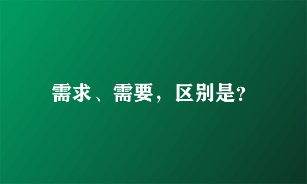 需求、需要，区别是？