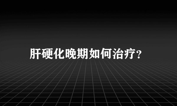 肝硬化晚期如何治疗？