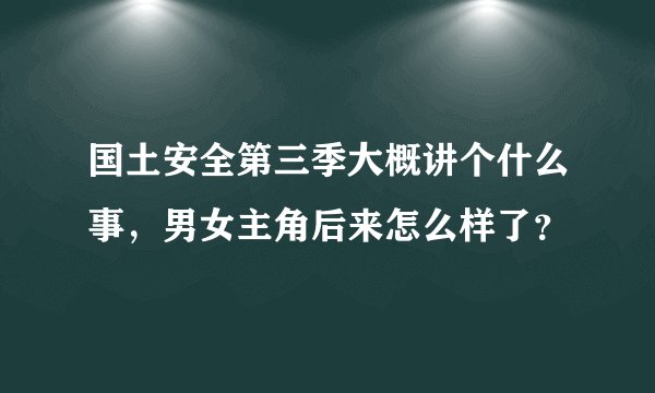 国土安全第三季大概讲个什么事，男女主角后来怎么样了？