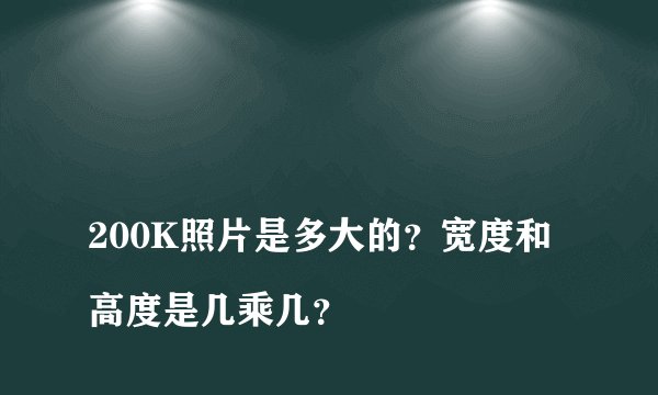
200K照片是多大的？宽度和高度是几乘几？

