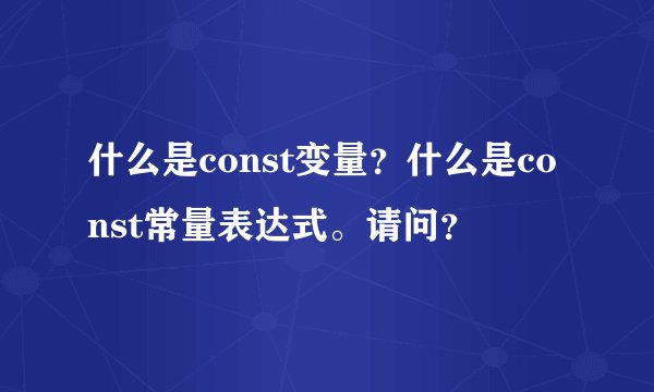 什么是const变量？什么是const常量表达式。请问？