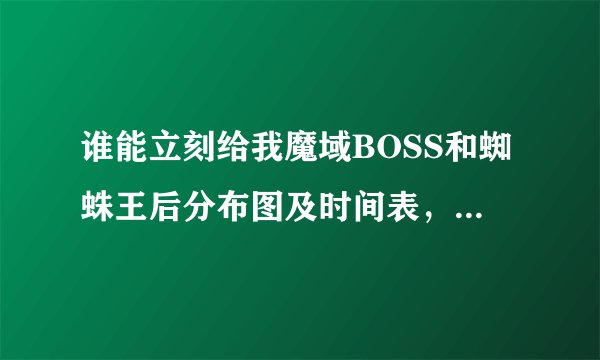 谁能立刻给我魔域BOSS和蜘蛛王后分布图及时间表，刷新时间？