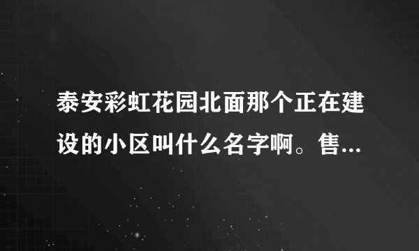 泰安彩虹花园北面那个正在建设的小区叫什么名字啊。售楼处在哪呢。
