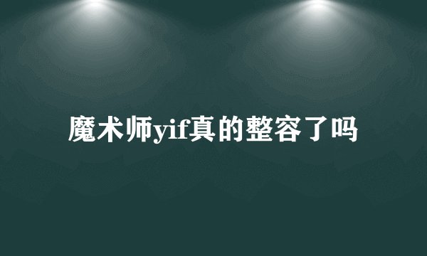 魔术师yif真的整容了吗