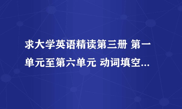 求大学英语精读第三册 第一单元至第六单元 动词填空的答案和翻译