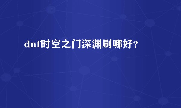 dnf时空之门深渊刷哪好？