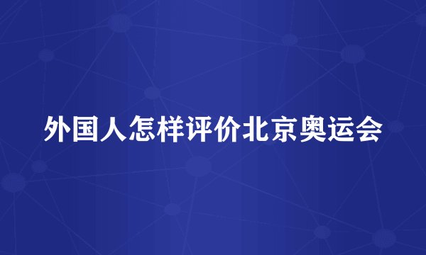 外国人怎样评价北京奥运会
