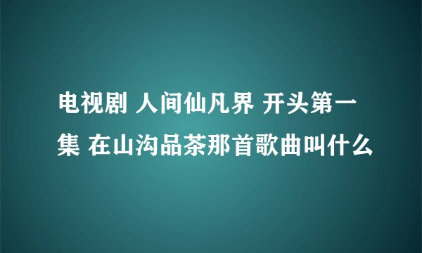 电视剧 人间仙凡界 开头第一集 在山沟品茶那首歌曲叫什么